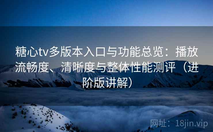糖心tv多版本入口与功能总览：播放流畅度、清晰度与整体性能测评（进阶版讲解）