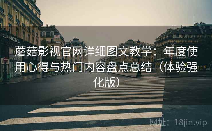 蘑菇影视官网详细图文教学：年度使用心得与热门内容盘点总结（体验强化版）