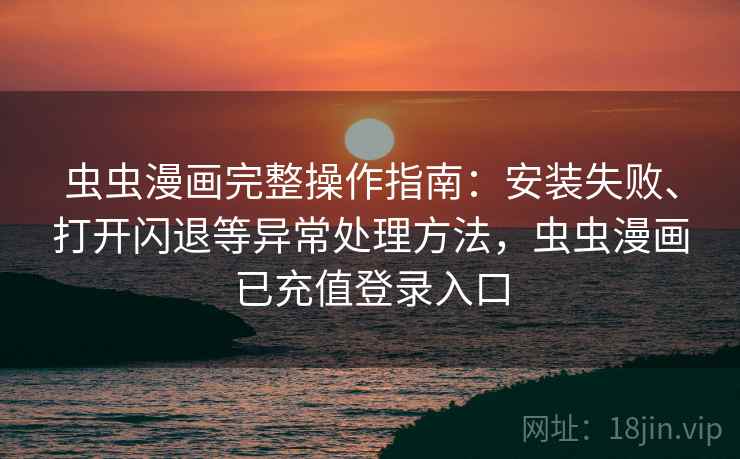 虫虫漫画完整操作指南：安装失败、打开闪退等异常处理方法，虫虫漫画已充值登录入口