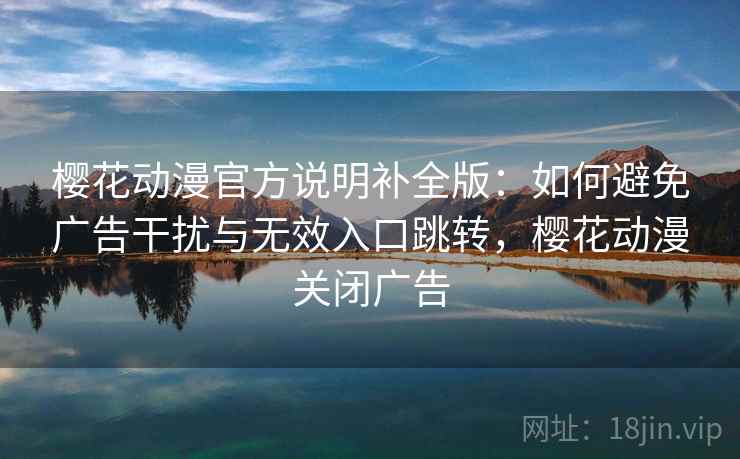 樱花动漫官方说明补全版：如何避免广告干扰与无效入口跳转，樱花动漫关闭广告