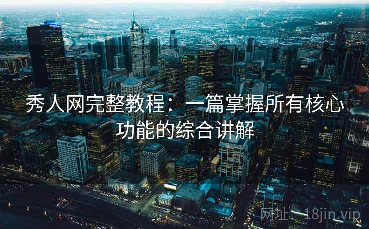 秀人网完整教程：一篇掌握所有核心功能的综合讲解