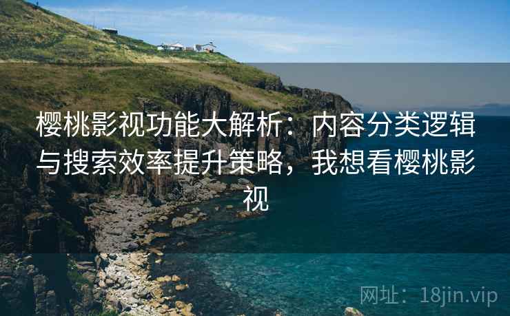 樱桃影视功能大解析：内容分类逻辑与搜索效率提升策略，我想看樱桃影视