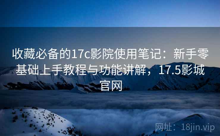 收藏必备的17c影院使用笔记:新手零基础上手教程与功能讲解,17.5影城官网 收藏必备的17c影院使用笔记:新手零基础上手教程与功能讲解,17.5影城官网