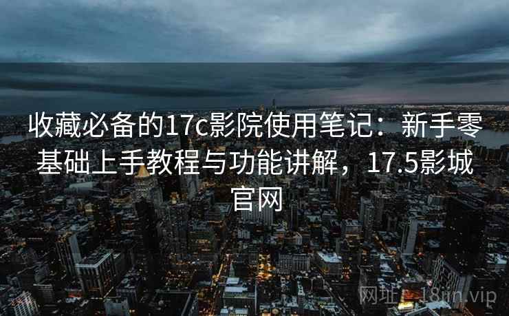 收藏必备的17c影院使用笔记:新手零基础上手教程与功能讲解,17.5影城官网 收藏必备的17c影院使用笔记:新手零基础上手教程与功能讲解,17.5影城官网