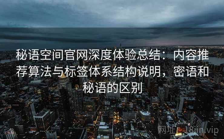 秘语空间官网深度体验总结：内容推荐算法与标签体系结构说明，密语和秘语的区别