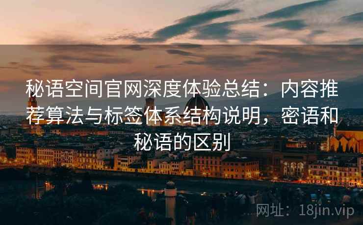 秘语空间官网深度体验总结：内容推荐算法与标签体系结构说明，密语和秘语的区别