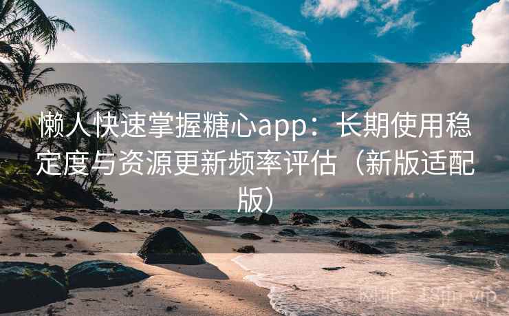 懒人快速掌握糖心app:长期使用稳定度与资源更新频率评估(新版适配版) 懒人快速掌握糖心app:长期使用稳定度与资源更新频率评估(新版适配版)