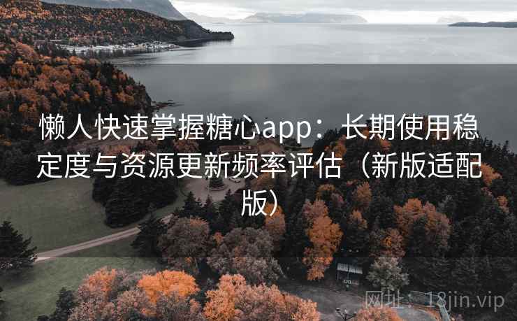 懒人快速掌握糖心app:长期使用稳定度与资源更新频率评估(新版适配版) 懒人快速掌握糖心app:长期使用稳定度与资源更新频率评估(新版适配版)