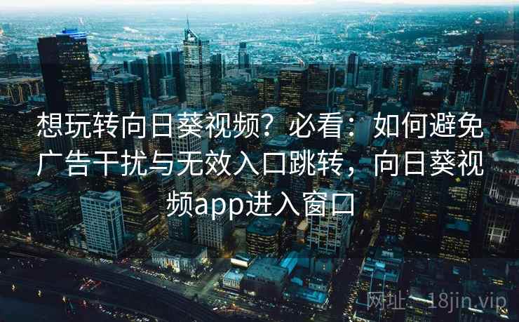 想玩转向日葵视频？必看：如何避免广告干扰与无效入口跳转，向日葵视频app进入窗口