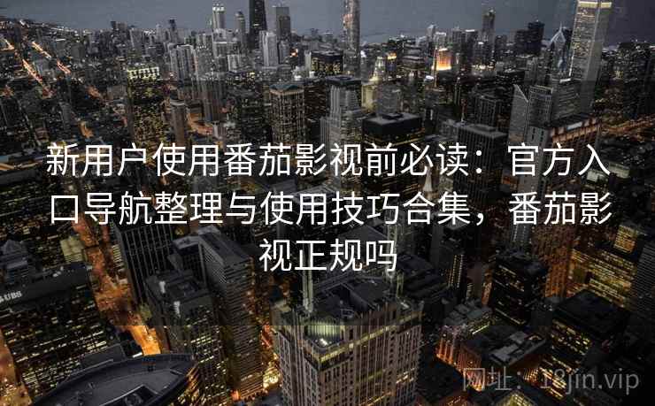 新用户使用番茄影视前必读：官方入口导航整理与使用技巧合集，番茄影视正规吗