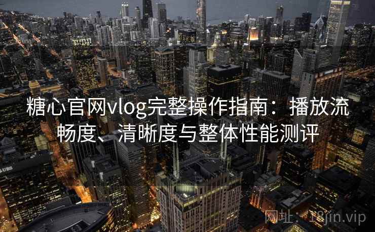 糖心官网vlog完整操作指南：播放流畅度、清晰度与整体性能测评