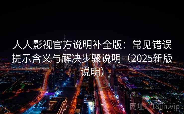 人人影视官方说明补全版：常见错误提示含义与解决步骤说明（2025新版说明）