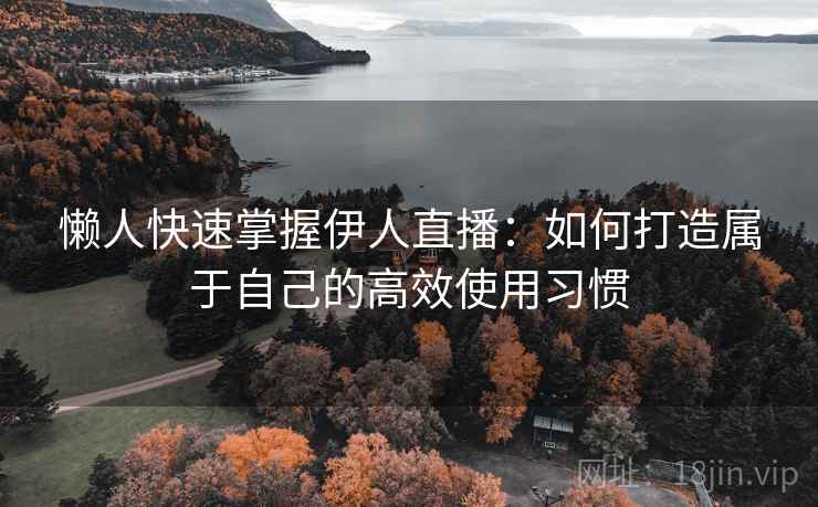 懒人快速掌握伊人直播：如何打造属于自己的高效使用习惯