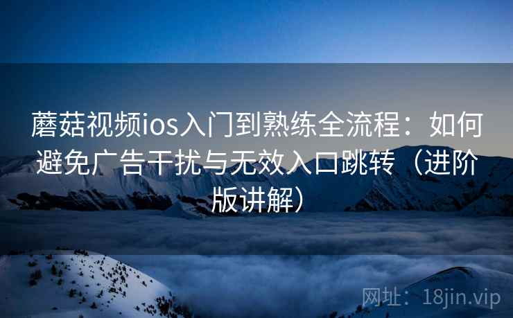 蘑菇视频ios入门到熟练全流程:如何避免广告干扰与无效入口跳转(进阶版讲解) 蘑菇视频ios入门到熟练全流程:如何避免广告干扰与无效入口跳转(进阶版讲解)