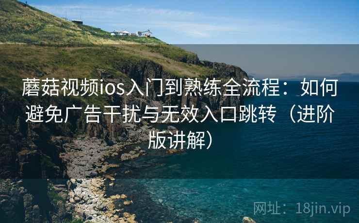 蘑菇视频ios入门到熟练全流程:如何避免广告干扰与无效入口跳转(进阶版讲解) 蘑菇视频ios入门到熟练全流程:如何避免广告干扰与无效入口跳转(进阶版讲解)