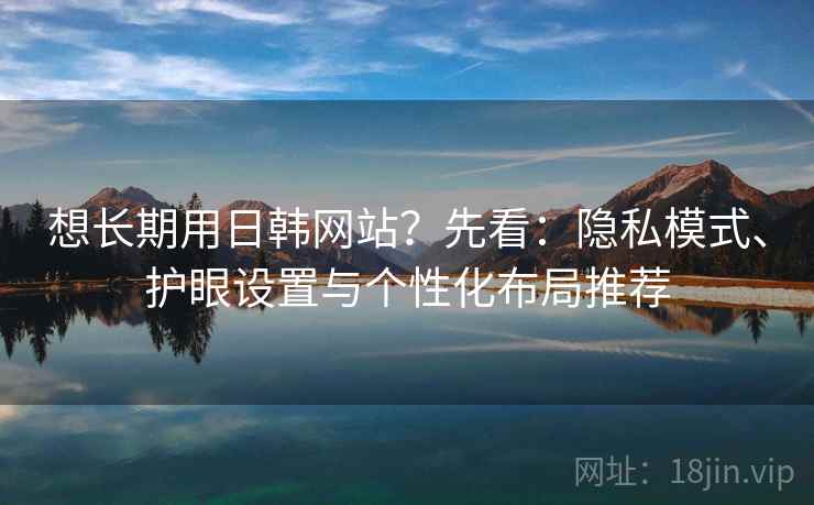 想长期用日韩网站？先看：隐私模式、护眼设置与个性化布局推荐