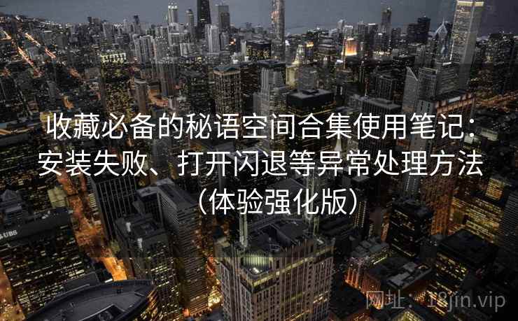 收藏必备的秘语空间合集使用笔记：安装失败、打开闪退等异常处理方法（体验强化版）