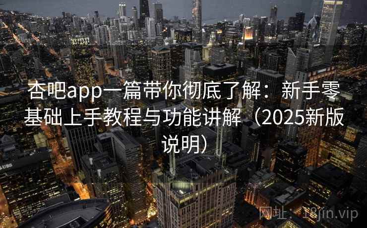 杏吧app一篇带你彻底了解：新手零基础上手教程与功能讲解（2025新版说明）