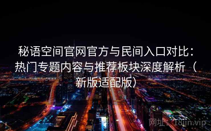 秘语空间官网官方与民间入口对比:热门专题内容与推荐板块深度解析(新版适配版) 秘语空间官网官方与民间入口对比:热门专题内容与推荐板块深度解析(新版适配版)