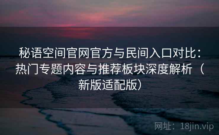 秘语空间官网官方与民间入口对比:热门专题内容与推荐板块深度解析(新版适配版) 秘语空间官网官方与民间入口对比:热门专题内容与推荐板块深度解析(新版适配版)