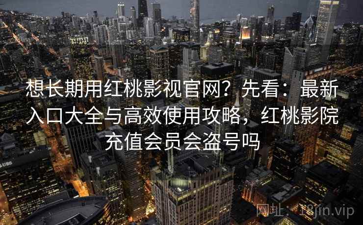 想长期用红桃影视官网？先看：最新入口大全与高效使用攻略，红桃影院充值会员会盗号吗