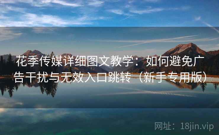 花季传媒详细图文教学：如何避免广告干扰与无效入口跳转（新手专用版）