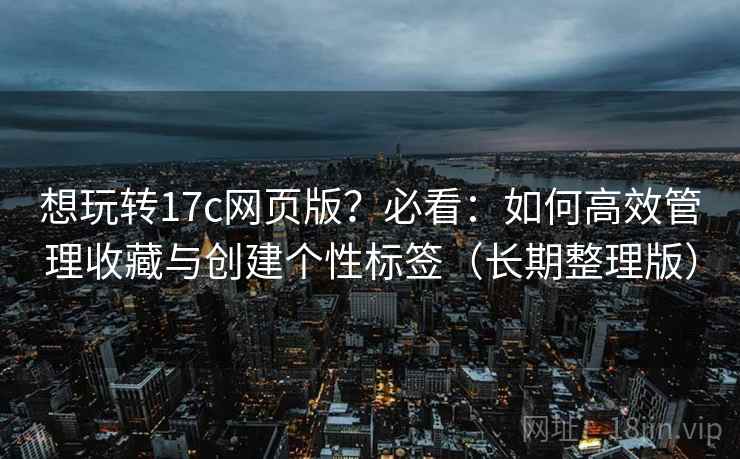 想玩转17c网页版？必看：如何高效管理收藏与创建个性标签（长期整理版）