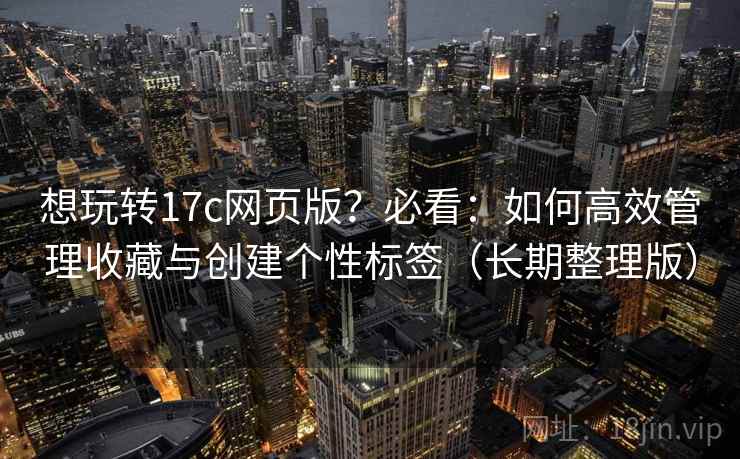 想玩转17c网页版？必看：如何高效管理收藏与创建个性标签（长期整理版）