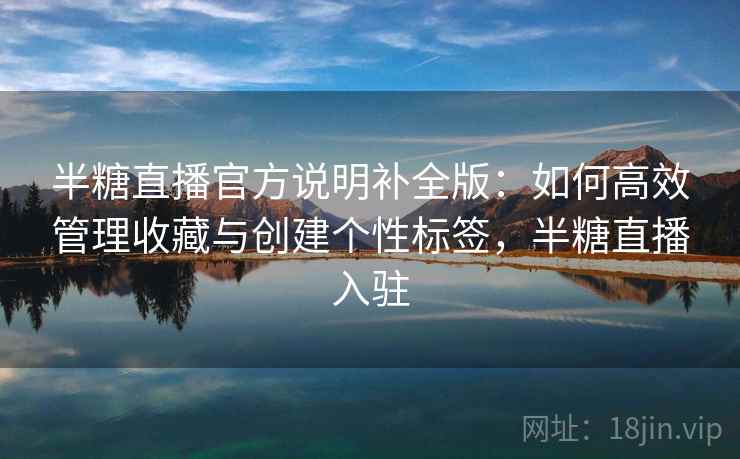 半糖直播官方说明补全版:如何高效管理收藏与创建个性标签,半糖直播入驻 半糖直播官方说明补全版:如何高效管理收藏与创建个性标签,半糖直播入驻