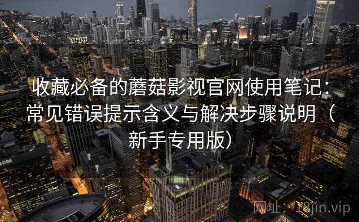 收藏必备的蘑菇影视官网使用笔记：常见错误提示含义与解决步骤说明（新手专用版）