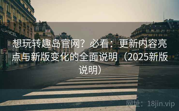 想玩转趣岛官网？必看：更新内容亮点与新版变化的全面说明（2025新版说明）