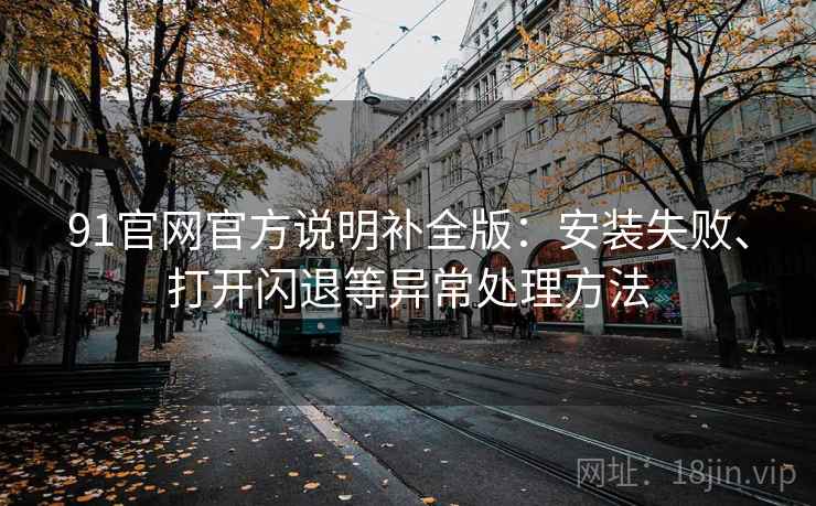 91官网官方说明补全版:安装失败、打开闪退等异常处理方法 91官网官方说明补全版:安装失败、打开闪退等异常处理方法