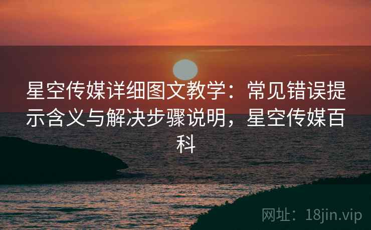 星空传媒详细图文教学：常见错误提示含义与解决步骤说明，星空传媒百科