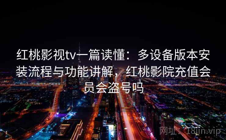 红桃影视tv一篇读懂：多设备版本安装流程与功能讲解，红桃影院充值会员会盗号吗