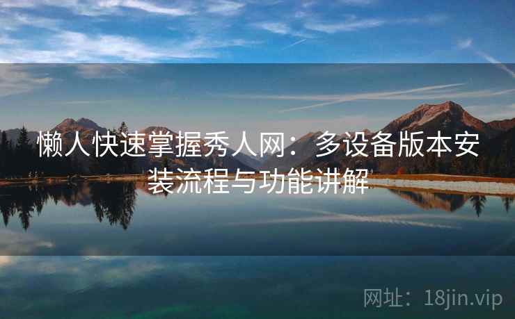 懒人快速掌握秀人网：多设备版本安装流程与功能讲解