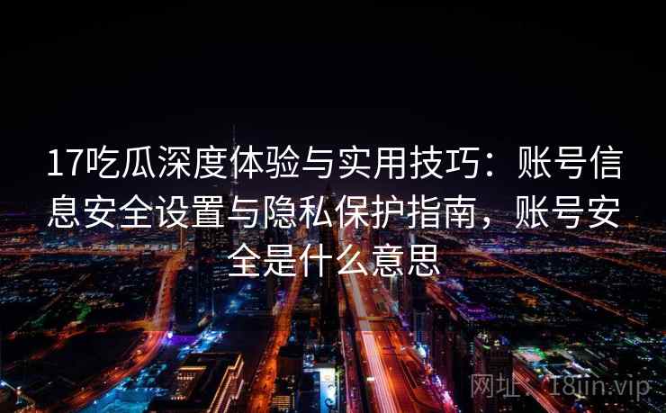 17吃瓜深度体验与实用技巧：账号信息安全设置与隐私保护指南，账号安全是什么意思