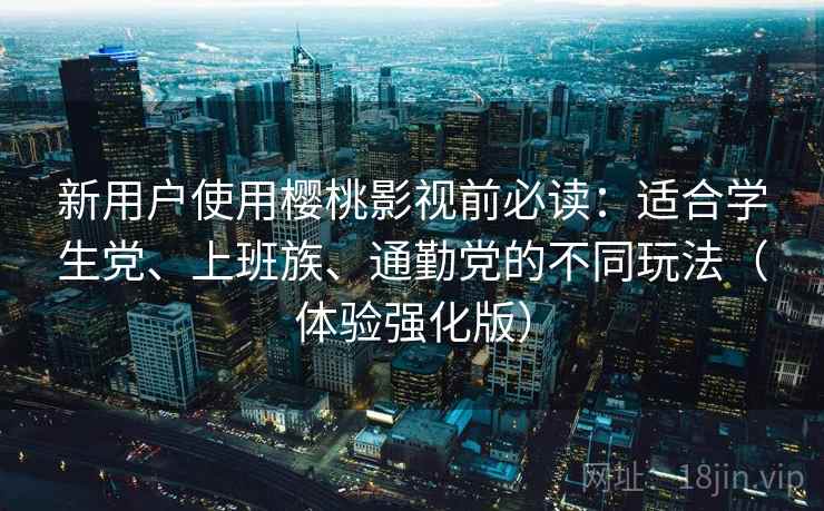 新用户使用樱桃影视前必读:适合学生党、上班族、通勤党的不同玩法(体验强化版) 新用户使用樱桃影视前必读:适合学生党、上班族、通勤党的不同玩法(体验强化版)