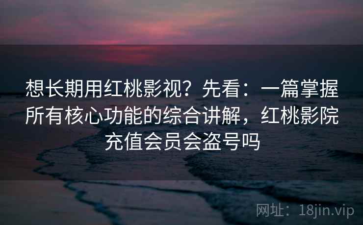 想长期用红桃影视？先看：一篇掌握所有核心功能的综合讲解，红桃影院充值会员会盗号吗