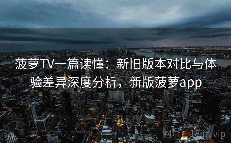 菠萝TV一篇读懂：新旧版本对比与体验差异深度分析，新版菠萝app