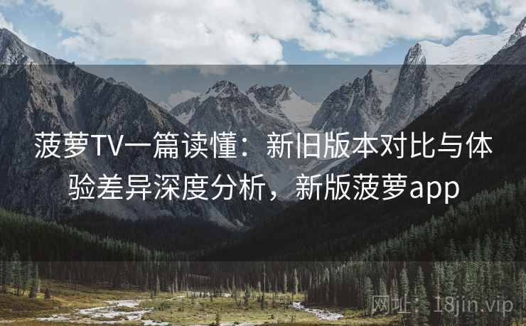 菠萝TV一篇读懂：新旧版本对比与体验差异深度分析，新版菠萝app