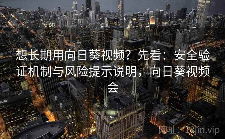 想长期用向日葵视频？先看：安全验证机制与风险提示说明，向日葵视频会