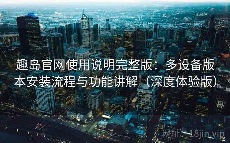 趣岛官网使用说明完整版:多设备版本安装流程与功能讲解(深度体验版) 趣岛官网使用说明完整版:多设备版本安装流程与功能讲解(深度体验版)