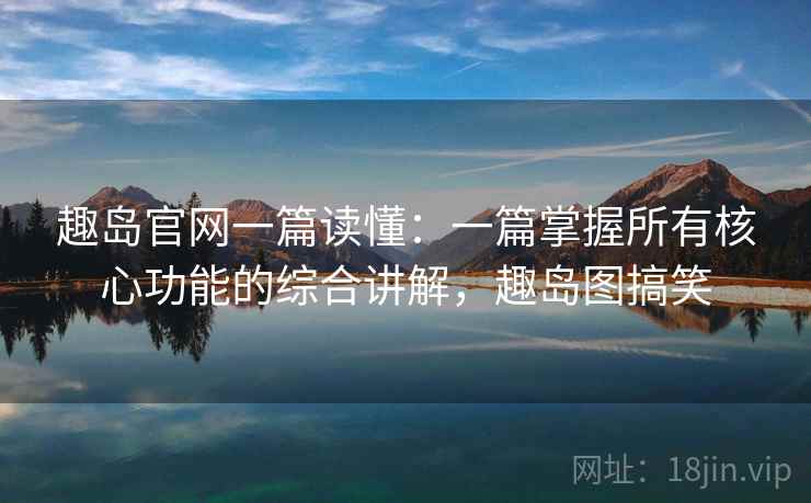 趣岛官网一篇读懂：一篇掌握所有核心功能的综合讲解，趣岛图搞笑