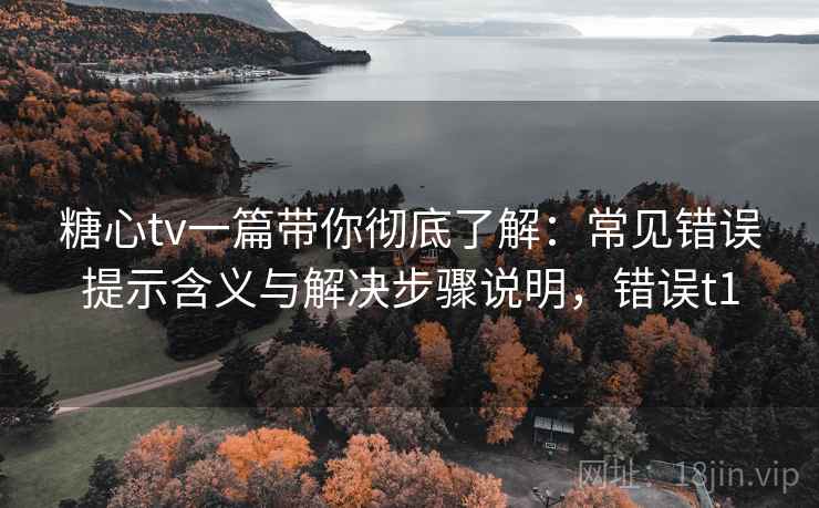糖心tv一篇带你彻底了解：常见错误提示含义与解决步骤说明，错误t1