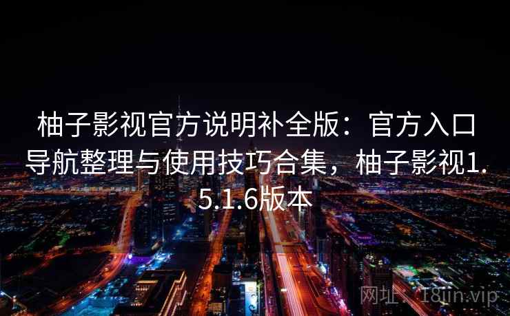柚子影视官方说明补全版：官方入口导航整理与使用技巧合集，柚子影视1.5.1.6版本