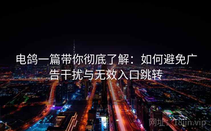 电鸽一篇带你彻底了解：如何避免广告干扰与无效入口跳转