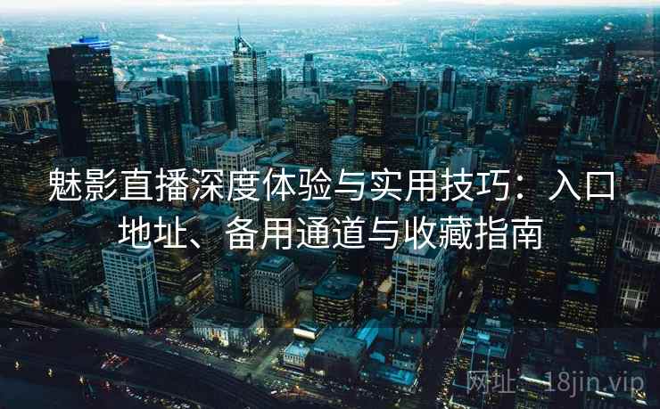 魅影直播深度体验与实用技巧：入口地址、备用通道与收藏指南