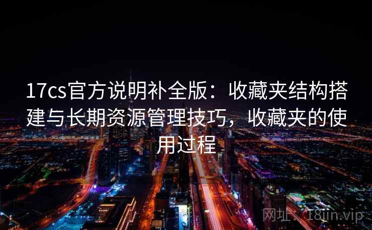 17cs官方说明补全版：收藏夹结构搭建与长期资源管理技巧，收藏夹的使用过程
