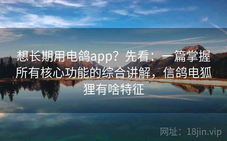 想长期用电鸽app?先看:一篇掌握所有核心功能的综合讲解,信鸽电狐狸有啥特征 想长期用电鸽app?先看:一篇掌握所有核心功能的综合讲解,信鸽电狐狸有啥特征