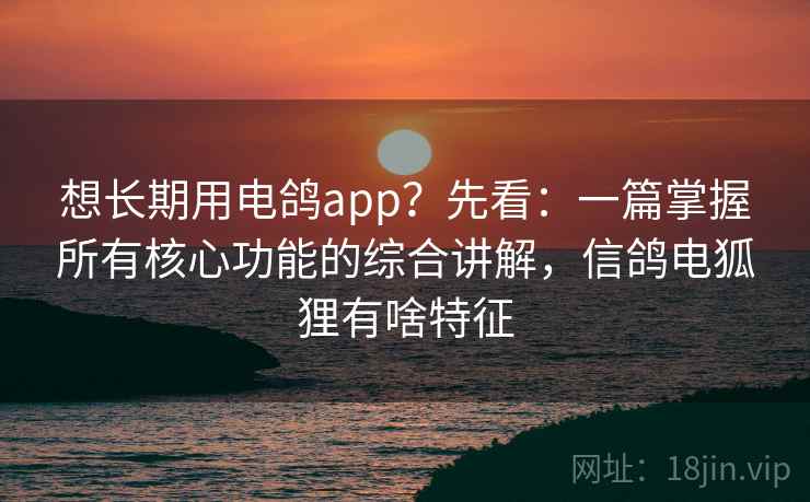 想长期用电鸽app?先看:一篇掌握所有核心功能的综合讲解,信鸽电狐狸有啥特征 想长期用电鸽app?先看:一篇掌握所有核心功能的综合讲解,信鸽电狐狸有啥特征